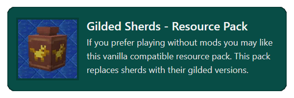 If you prefer playing without mods you may like this vanilla compatible resource pack. This pack replaces sherds with their gilded versions.